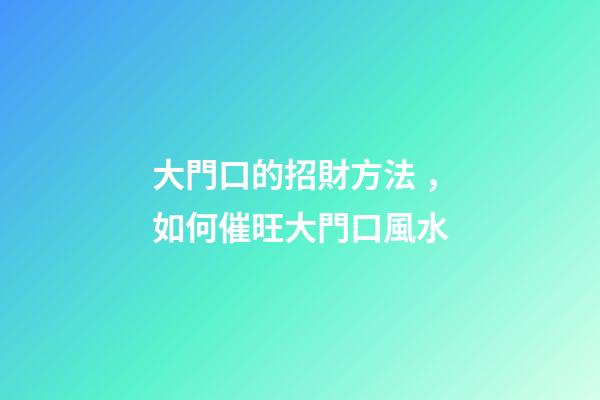 大門口的招財方法，如何催旺大門口風水